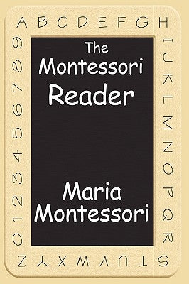 The Montessori Reader: The Montessori Method, Dr. Montessori's Own Handbook, the Absorbent Mind by Montessori, Maria