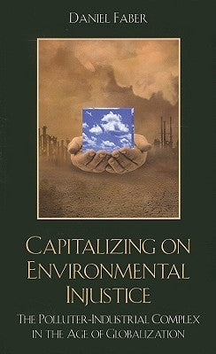 Capitalizing on Environmental Injustice: The Polluter-Industrial Complex in the Age of Globalization by Faber, Daniel