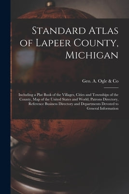 Standard Atlas of Lapeer County, Michigan: Including a Plat Book of the Villages, Cities and Townships of the County, Map of the United States and Wor by Geo a Ogle & Co