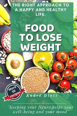 Food To Lose Weight: The Complete And Definitive Guide To Losing Weight Quickly, Without Specific Diets. (With 50 Easy Recipes) by Divit, André