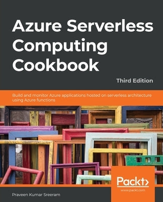 Azure Serverless Computing Cookbook - Third Edition: Build and monitor Azure applications hosted on serverless architecture using Azure functions by Sreeram, Praveen Kumar