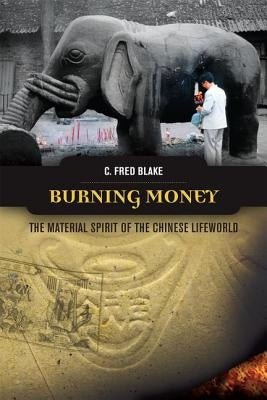 Burning Money: The Material Spirit of the Chinese Lifeworld by Blake, C. Fred