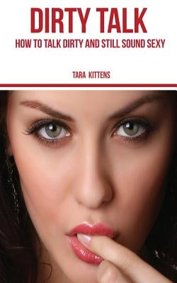 Dirty Talk: How to talk Dirty and still sound Sexy by Kittens, Tara