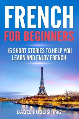 French for Beginners: 15 Short Stories to Help you Learn and Enjoy French by Publishing, Babel