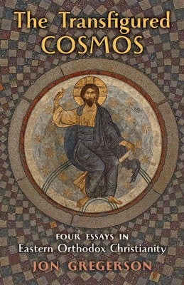 The Transfigured Cosmos: Four Essays in Eastern Orthodox Christianity by Gregerson, Jon