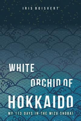 White Orchid of Hokkaido: My 113 Days in the Mizu Shobai by Boisvert, Iris