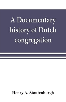 A documentary history of Dutch congregation, of Oyster Bay, Queens County, Island of Nassau, now Long Island by A. Stoutenburgh, Henry