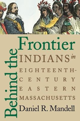 Behind the Frontier: Indians in Eighteenth-Century Eastern Massachusetts by Mandell, Daniel R.