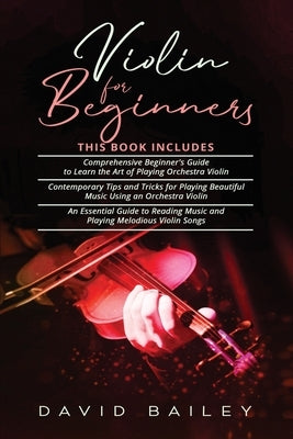 Violin for Beginners: 3 in 1- Beginner's Guide+ Contemporary Tips and Tricks+ An Essential Guide to Reading Music and Playing Melodious Viol by Bailey, David