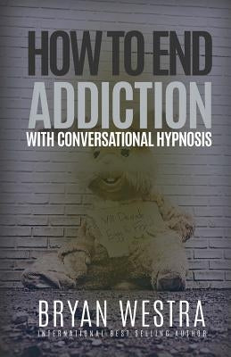 How To End Addiction With Conversational Hypnosis by Westra, Bryan