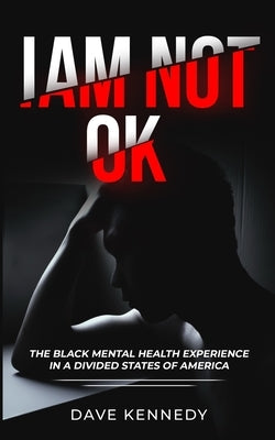 I Am Not OK: The Black Mental Health Experience in the Divided State of America by Kennedy, Dave