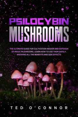 Psilocybin Mushrooms: The Ultimate Guide for Cultivation Indoor and Outdoor of Magic Mushrooms. Learn How to Use Them Safely, Knowing All th by O'Connor, Ted