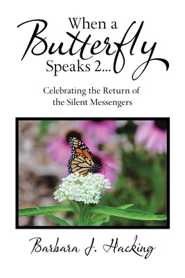 When a Butterfly Speaks 2 Celebrating the Return of the Silent Messengers: 111 True Stories of Mystical Monarch Moments Blending Science, Spirituality by Hacking, Barbara J.