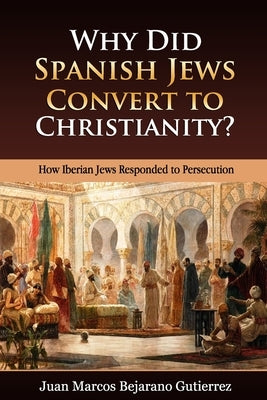 Why Did Spanish Jews Convert to Christianity?: How Iberian Jews Responded to Persecution by Bejarano Gutierrez, Juan Marcos