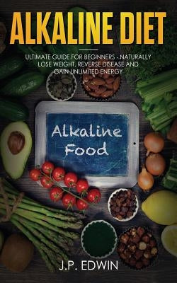 Alkaline Diet: Ultimate Guide for Beginners - Naturally Lose Weight, Reverse Disease and Gain Unlimited Energy by Edwin, J. P.