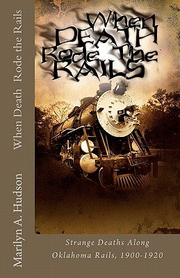 When Death Rode the Rails: Some strange deaths along Oklahoma Rails, 1900-1920 by Hudson, Marilyn a.