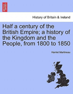 Half a Century of the British Empire; A History of the Kingdom and the People, from 1800 to 1850 by Martineau, Harriet