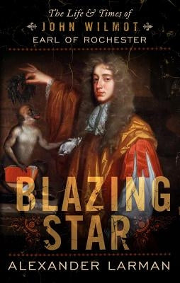Blazing Star: The Life and Times of John Wilmot, Earl of Rochester by Larman, Alexander