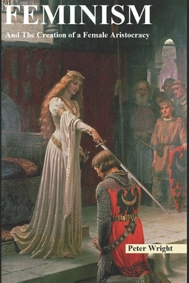 Feminism: And The Creation of a Female Aristocracy by Wright, Peter