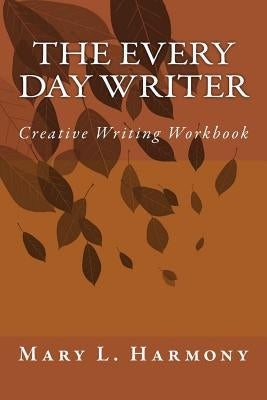 The Every Day Writer: Creative Writing Workbook by Harmony M. Ed, Mary L.