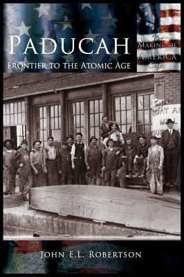 Paducah: Frontier to the Atomic Age by Robertson, John E. L.
