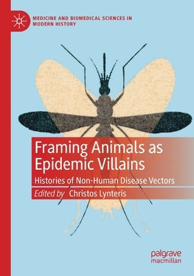 Framing Animals as Epidemic Villains: Histories of Non-Human Disease Vectors by Lynteris, Christos