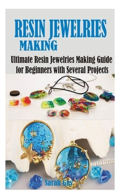 Resin Jewelries Making: Ultimate Resin Jewelries Making Guide for Beginners with Several Projects by Gay, Sarah