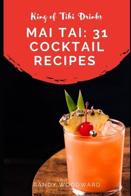Mai Tai: 31 Cocktail Recipes of the King of Tiki Drinks by Woodward, Randy