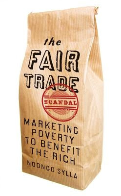 The Fair Trade Scandal: Marketing Poverty to Benefit the Rich by Sylla, Ndongo