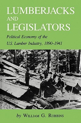 Lumberjacks and Legislators: Political Economy of the U.S. Lumber Industry, 1890-1941 by Robbins, William G.