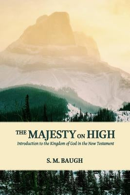 The Majesty on High: Introduction to the Kingdom of God in the New Testament by Baugh, S. M.
