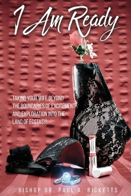 I Am Ready: Taking Your Wife Beyond The Boundaries Of Excitement And Exploration Into The Land Of Ecstasy! by Ricketts, Bishop Paul a.