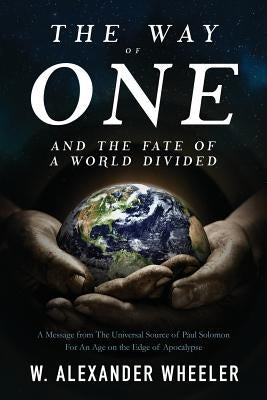 The Way of One and The Fate of a World Divided: A Message from The Universal Source of Paul Solomon For An Age on the Edge of Apocalypse by Wheeler, W. Alexander