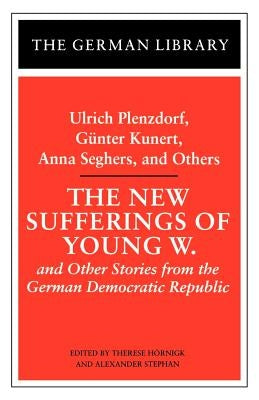 The New Sufferings of Young W.: Ulrich Plenzdorf, Gunter Kunert, Anna Seghers, and Others: And Other Stories from the German Democratic Republic by Hornigk, Therese