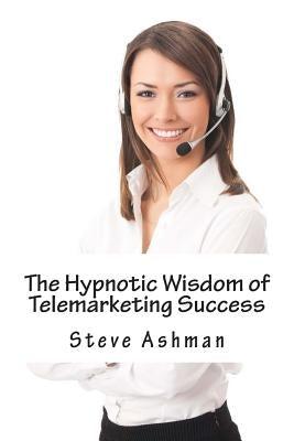 The Hypnotic Wisdom of Telemarketing Success by Ashman, Steve