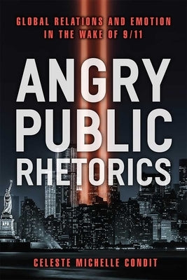 Angry Public Rhetorics: Global Relations and Emotion in the Wake of 9/11 by Condit, Celeste Michelle
