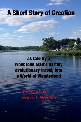 A Short Story of Creation, as told by a wondrous Man's earthly evolutionary travel, into a World of Wonderland by Nadeau, Rene J.