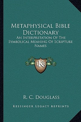 Metaphysical Bible Dictionary: An Interpretation of the Symbolical Meaning of Scripture Names by Douglass, R. C.