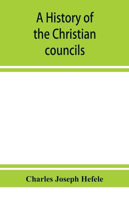 A history of the Christian councils, from the original documents To the close of the Council of Nicaea, A.D. 325. by Joseph Hefele, Charles