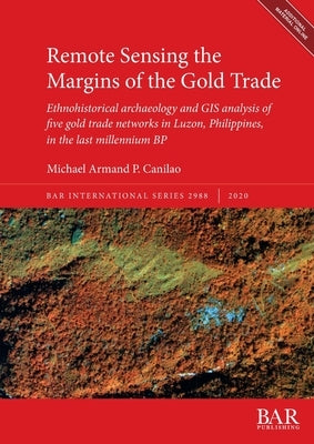 Remote Sensing the Margins of the Gold Trade: Ethnohistorical archaeology and GIS analysis of five gold trade networks in Luzon, Philippines, in the l by Canilao, Michael Armand P.