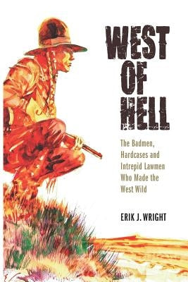 West of Hell: The Badmen, Hardcases & Intrepid Lawmen Who Made the West Wild by Wright, Erik J.