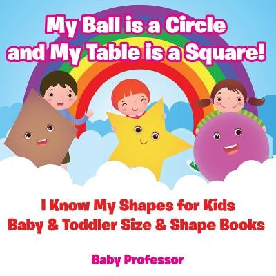 My Ball is a Circle and My Table is a Square! I Know My Shapes for Kids - Baby & Toddler Size & Shape Books by Baby Professor