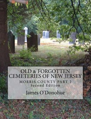 Old and Forgotten Cemeteries of New Jersey: Morris County Part 2 Second Edition by O'Donohue, James