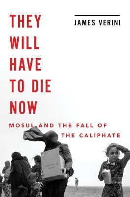 They Will Have to Die Now: Mosul and the Fall of the Caliphate by Verini, James
