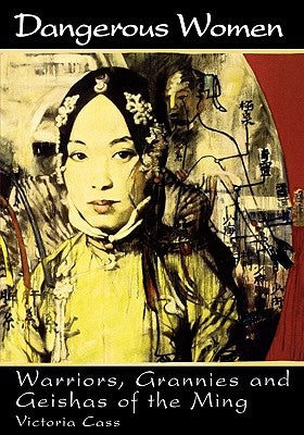 Dangerous Women: Warriors, Grannies, and Geishas of the Ming by Cass, Victoria B.