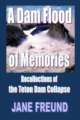 A Dam Flood of Memories - Recollections of the Teton Dam Collapse by Sabala, Cherri