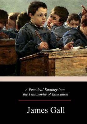 A Practical Enquiry into the Philosophy of Education by Gall, James