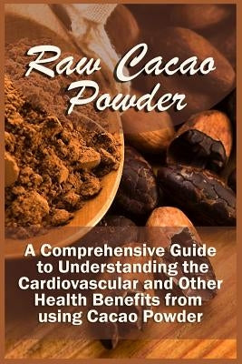 Raw Cacao Powder: A Comprehensive Guide to Understanding the Cardiovascular and Other Health Benefits from using Cacao Powder by Corra, Kelley