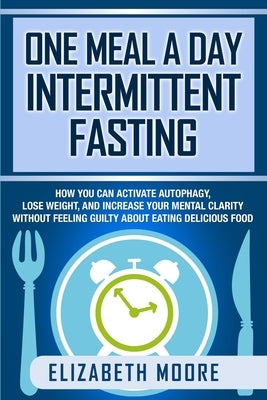One Meal a Day Intermittent Fasting: How You Can Activate Autophagy, Lose Weight, and Increase Your Mental Clarity Without Feeling Guilty About Eating by Moore, Elizabeth