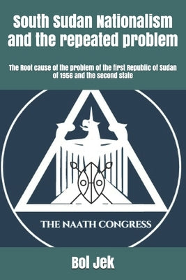 South Sudan Nationalism and the repeated problem: The Root cause of the problem of the first Republic of Sudan of 1956 and the second state by Jek, Bol Jok
